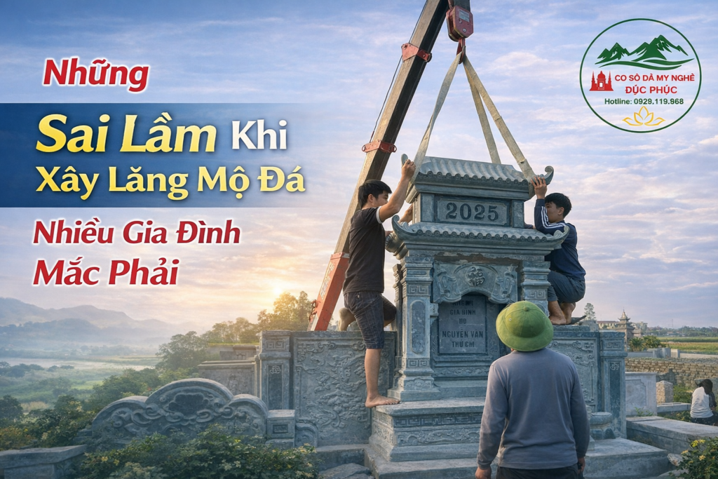 Những Sai Lầm Khi Xây Lăng Mộ Đá Nhiều Gia Đình Mắc Phải
